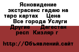 Ясновидение экстрасенс гадаю на таро картах  › Цена ­ 1 000 - Все города Услуги » Другие   . Дагестан респ.,Кизляр г.